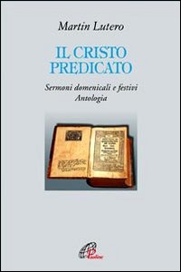 Il Cristo predicato. Sermoni domenicali e festivi. Antologia - Martin Lutero