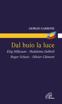Dal buio la luce. Etty Hillesum, Madeleine Delbrel, Roger Schutz, Olivier Clement - Giorgio Garrone