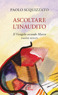 Ascoltare l'Inaudito. Il Vangelo secondo Marco. Pagine scelte - Paolo Scquizzato