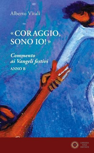«Coraggio, sono io!». Commento ai Vangeli festivi. Anno B - Alberto Vitali