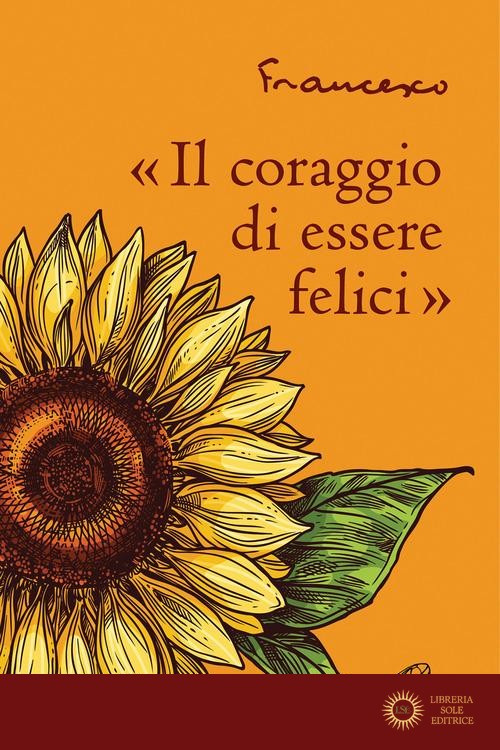 «Il coraggio di essere felici» - Francesco (Jorge Mario Bergoglio)