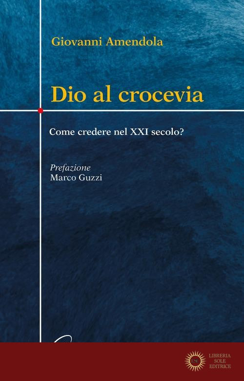 Dio al crocevia. Come credere nel XXI secolo? - Giovanni Amendola