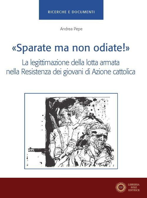 «Sparate ma non odiate!». La legittimazione della lotta armata nella Resistenza dei giovani di Azione Cattolica