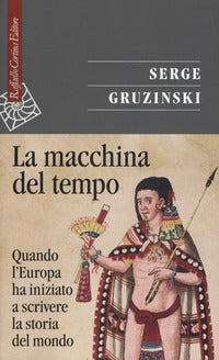 La macchina del tempo. Quando l'Europa ha iniziato a scrivere la storia del mondo - Serge Gruzinski