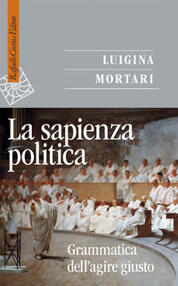 La sapienza politica. Grammatica dell'agire giusto - Luigina Mortari