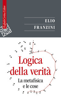 Logica della verità. La metafisica e le cose - Elio Franzini