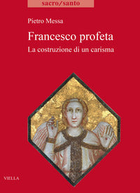 Francesco profeta. La costruzione di un carisma - Pietro Messa