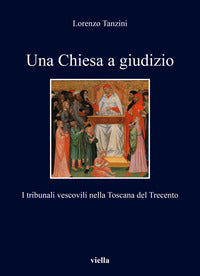 Una Chiesa a giudizio. I tribunali vescovili nella Toscana del Trecento - Lorenzo Tanzini