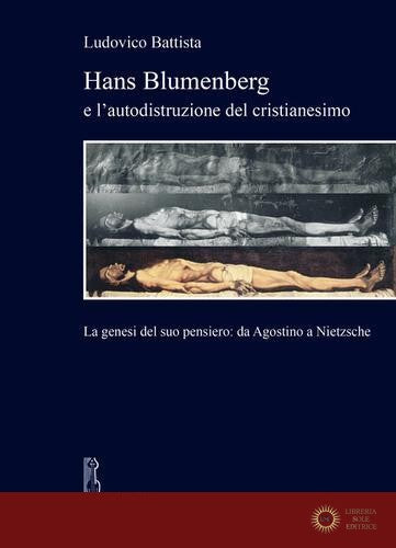 Hans Blumenberg e l'autodistruzione del cristianesimo. La genesi del suo pensiero: da Agostino a Nietzsche - Ludovico Battista