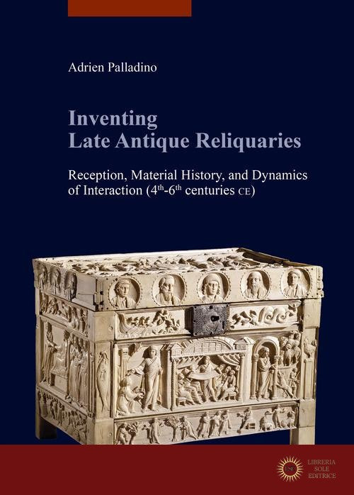 Inventing late antique reliquaries. Reception, material history, and dynamics of interaction (4th-6th centuries CE) - Adrien Palladino