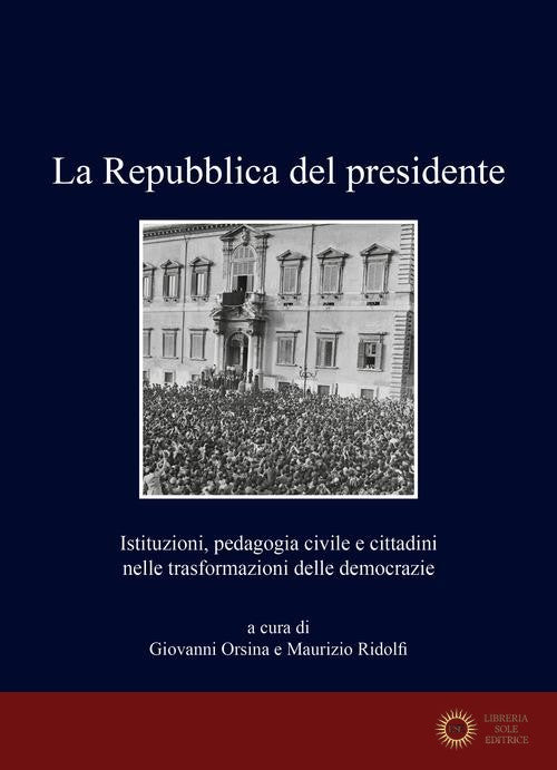 La Repubblica del presidente. Istituzioni, pedagogia civile e cittadini nelle trasformazioni delle democrazie - G. Orsina, M. Ridolfi
