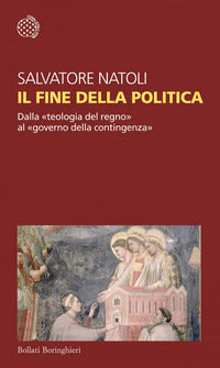 Il fine della politica. Dalla «teologia del regno» al «governo della contingenza» - Salvatore Natoli
