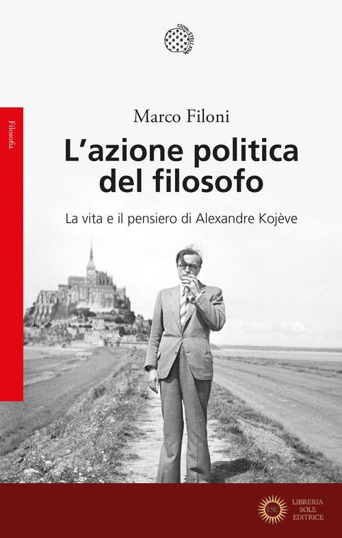 L'azione politica del filosofo. La vita e il pensiero di Alexandre Kojève - Marco Filoni