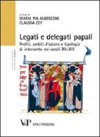 Legati e delegati papali. Profili, ambiti d'azione e tipologie di intervento nei secoli XII-XIII - M. P. Alberzoni, C. Zey