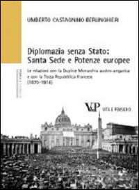 Diplomazia senza Stato: Santa Sede e potenze europee. Le relazioni con la Duplice Monarchia austro-ungarica e con la Terza Repubblica francese (1870-1914) - Umberto Castagnino Berlinghieri