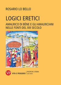 Logici eretici. Amalrico di Bène e gli amalriciani nelle fonti del XIII secolo - Rosario Lo Bello