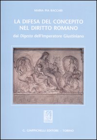 La difesa del concepito nel diritto romano. Dai Digesta dell'imperatore Giustiniano - M. Pia Baccari