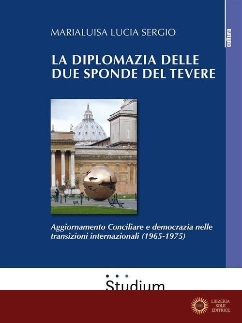 La diplomazia delle due sponde del Tevere. Aggiornamento Conciliare e democrazia nelle transizioni internazionali (1965-1975) - Marialuisa Lucia Sergio