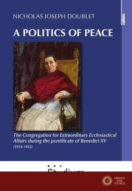 A politics of peace. The Congregation for extraordinary ecclesiastical affair during the pontifcate of Benedict XV (1914-1922) - Nicholas Joseph Doublet