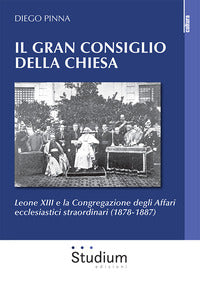 Il gran consiglio della Chiesa. Leone XIII e la Congregazione degli Affari ecclesiastici straordinari (1878-1887) - Diego Pinna
