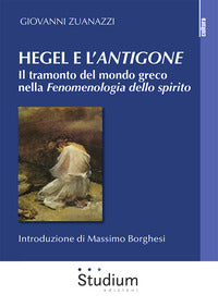 Hegel e l'«Antigone». Il tramonto del mondo greco nella «Fenomenologia dello spirito» - Giovanni Zuanazzi