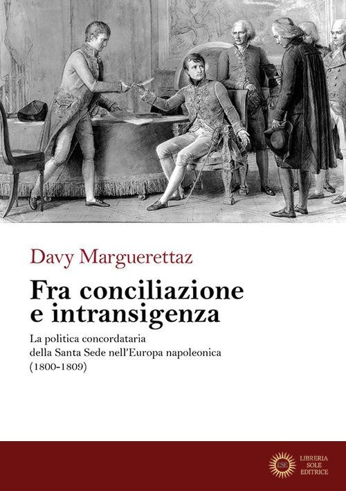 Fra conciliazione e intransigenza. La politica concordataria della Santa Sede nell'Europa napoleonica (1800-1809) - Davy Marguerettaz