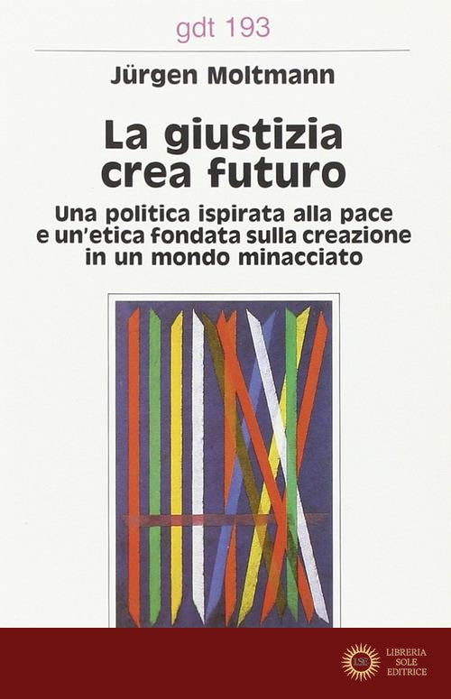 La giustizia crea futuro. Una politica ispirata alla pace e un'etica fondata sulla creazione in un mondo minacciato - Jürgen Moltmann