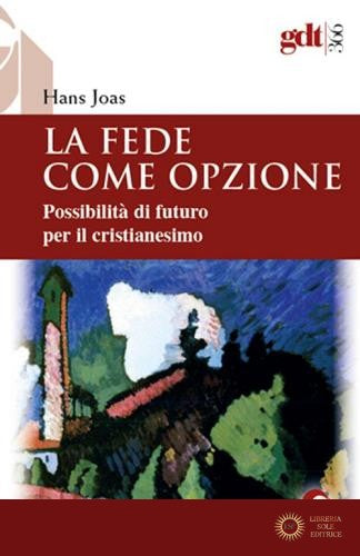 La fede come opzione. Possibilità di futuro per il cristianesimo - Hans Joas