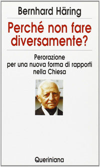 Perché non fare diversamente? Perorazione per una nuova forma di rapporti nella Chiesa - Bernhard Häring