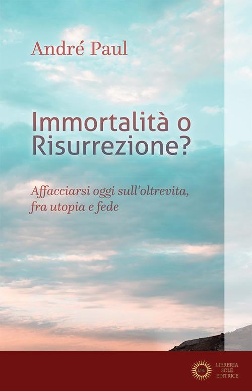 Immortalità o risurrezione? Affacciarsi oggi sull'oltrevita, fra utopia e fede. Nuova ediz.