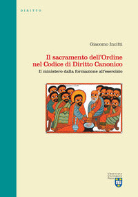 Il sacramento dell'Ordine nel Codice di Diritto Canonico. Il ministero dalla formazione all'esercizio - Giacomo Incitti