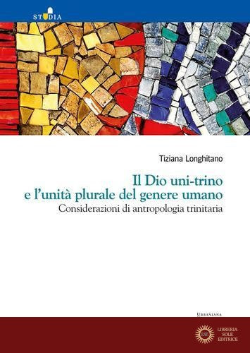 Il Dio uni-trino e l'unità plurale del genere umano. Considerazioni di antropologia trinitaria - Tiziana Longhitano
