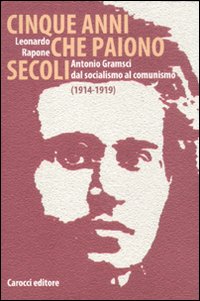 Cinque anni che paiono secoli. Antonio Gramsci dal socialismo al comunismo (1914-1919) - Leonardo Rapone