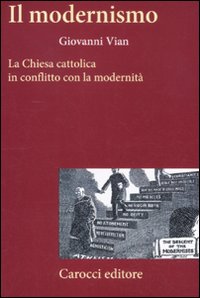 Il modernismo. La Chiesa cattolica in conflitto con la modernità - Giovanni Vian