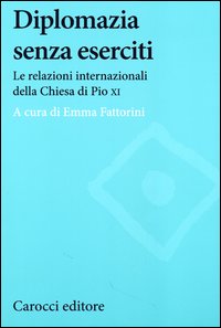Diplomazia senza eserciti. Le relazioni internazionali della chiesa di Pio XI - E. Fattorini