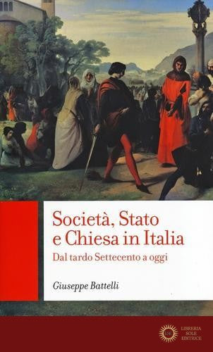 Società, Stato e Chiesa in Italia. Dal tardo Settecento a oggi - Giuseppe Battelli
