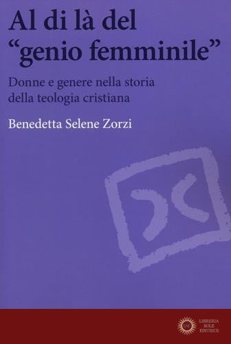 Al di là del «genio femminile». Donne e genere nella storia della teologia cristiana - Benedetta S. Zorzi