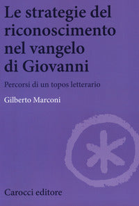 Le strategie del riconoscimento nel Vangelo di Giovanni. Percorsi di un topos letterario - Gilberto Marconi