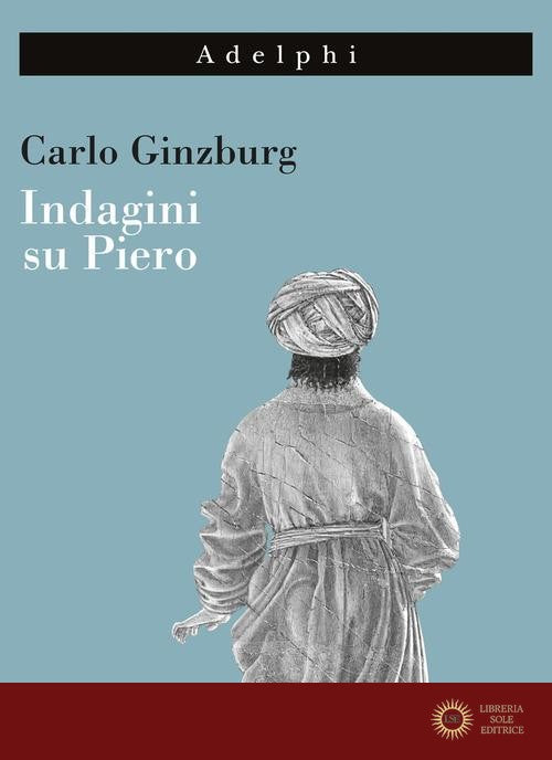 Indagini su Piero. Il «Battesimo», il ciclo di Arezzo, la «Flagellazione» di Urbino. Nuova ediz. - Carlo Ginzburg