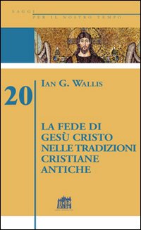 La fede di Gesù Cristo nelle tradizioni cristiane antiche - Ian G. Wallis