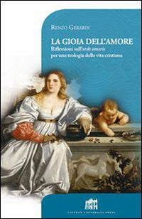 La gioia dell'amore. Riflessioni sull'ordo amoris per una teologia della vita cristiana - Renzo Gerardi