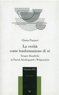 La verità come trasformazione di sé. Terapie filosofiche in Pascal, Kierkegaard e Wittgenstein - Chiara Piazzesi
