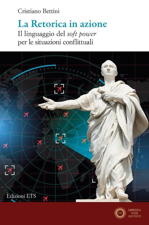La retorica in azione. Il linguaggio del soft power per le situazioni conflittuali - Cristiano Bettini