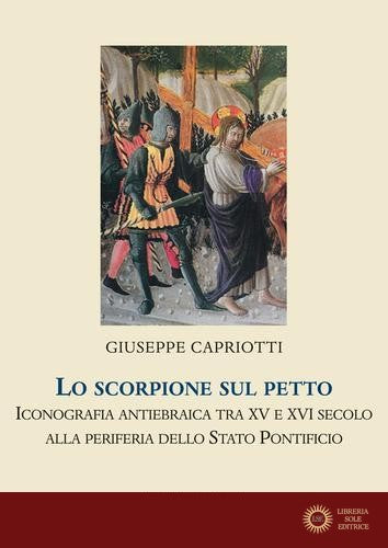 Lo scorpione sul petto. Iconografia antiebraica tra XV e XVI secolo alla periferia dello Stato pontificio. Ediz. illustrata
