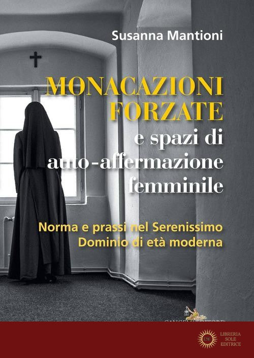 Monacazioni forzate e spazi di auto-affermazione femminile. Norma e prassi nel Serenissimo Dominio di età moderna - Susanna Mantioni