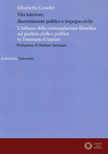 Vita interiore, discernimento politico e impegno civile. L'influsso della contemplazione filosofica sul giudizio civile e politico in Tommaso d'Aquino - Elisabetta Casadei