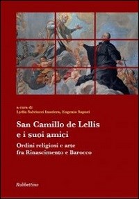 San Camillo De Lellis e i suoi amici. Ordini religiosi e arte tra Rinascimento e Barocco - L. Salviucci Insolera, E. Sapori
