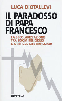 Il paradosso di papa Francesco. La secolarizzazione tra boom religioso e crisi del cristianesimo - Luca Diotallevi