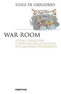 War room. Attori, strutture e processi della politica in campagna permanente - Luigi Di Gregorio