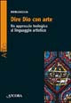 Dire Dio con arte. Un approccio teologico al linguaggio artistico - Pierluigi Lia